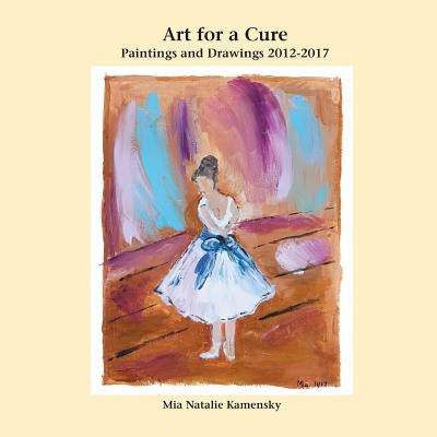 Art for a Cure: Paintings and Drawings 2012-2017 by Kamensky, Mia Natalie