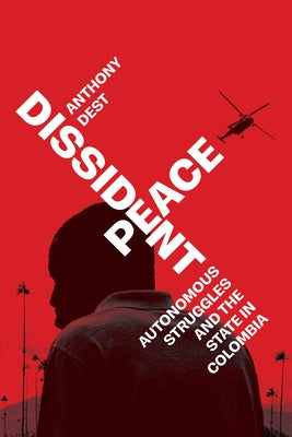 Dissident Peace: Autonomous Struggles and the State in Colombia by Dest, Anthony