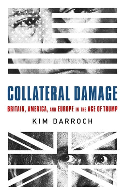 Collateral Damage: Britain, America, and Europe in the Age of Trump by Darroch, Kim