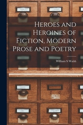 Heroes and Heroines of Fiction, Modern Prose and Poetry by William S Walsh