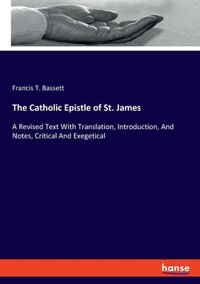 The Catholic Epistle of St. James: A Revised Text With Translation, Introduction, And Notes, Critical And Exegetical by Bassett, Francis T.