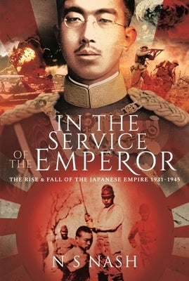 In the Service of the Emperor: The Rise and Fall of the Japanese Empire, 1931-1945 by Nash, N. S.