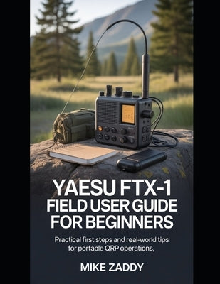 Yaesu FTX-1 Field User Guide for Beginners: Practical First Steps and Real-World Tips for Portable QRP Operations by Zaddy, Mike