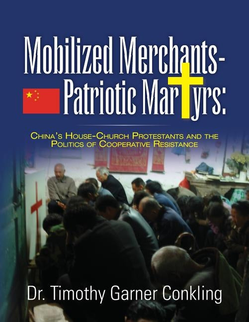 Mobilized Merchants-Patriotic Martyrs: China's House-Church Protestants and the Politics of Cooperative Resistance by Conkling, Timothy Garner