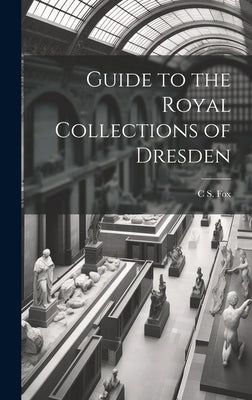 Guide to the Royal Collections of Dresden by Fox, C. S.