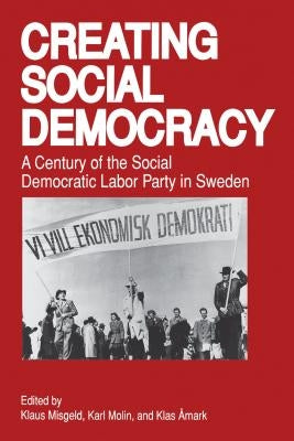 Creating Social Democracy: A Century of the Social Democratic Labor Party in Sweden by Misgeld, Klaus
