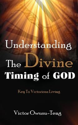 Understanding The Divine Timing Of God: Key to Victorious Living by Owusu-Teng, Victor