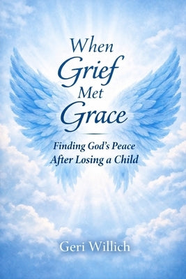 When Grief Met Grace: Finding God's Peace after Losing a Child by Willich, Geri
