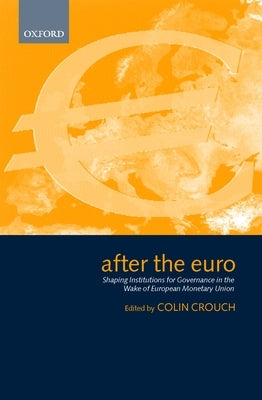 After the Euro: Shaping Institutions for Governance in the Wake of European Monetary Union by Crouch, Colin