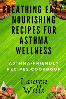 Breathing Easy: Nourishing Recipes for Asthma Wellness: Asthma-Friendly Recipes Cookbook by Wills, Lauren