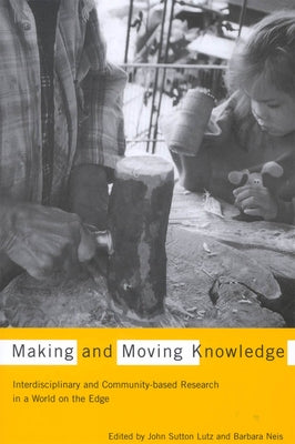 Making and Moving Knowledge: Interdisciplinary and Community-Based Research in a World on the Edge by Lutz, John Sutton