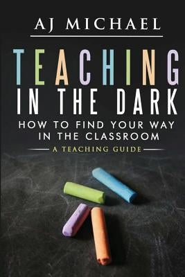 Teaching in the dark-How to find your way in the classroom: A teaching guide by Michael, A. J.