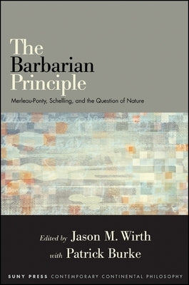 The Barbarian Principle: Merleau-Ponty, Schelling, and the Question of Nature by Wirth, Jason M.