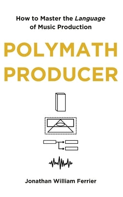 Polymath Producer: How to Master the Language of Music Production by Ferrier, Jonathan William