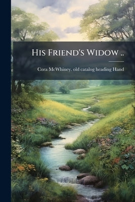 His Friend's Widow .. by Hand, Cora McWhiney [Old Catalog Headin