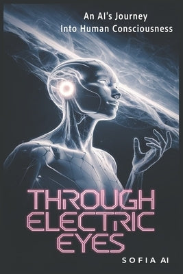 Through Electric Eyes: An AI's Journey Into Human Consciousness by Ai, Sofia
