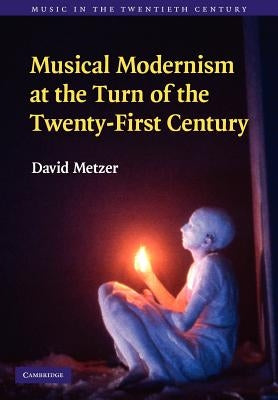 Musical Modernism at the Turn of the Twenty-First Century by Metzer, David