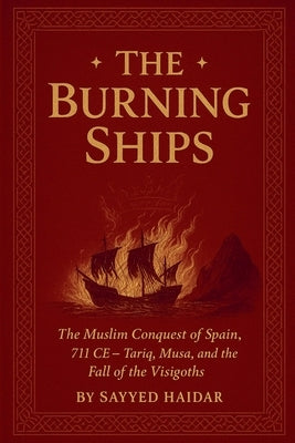 The Burning Ships: The Muslim Conquest of Spain, 711CE - Tariq, Musa, and the Fall of the Visigoth by Haidar, Sayyed