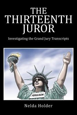 The Thirteenth Juror: Investigating the Grand Jury Transcripts by Holder, Nelda