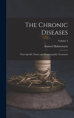 The Chronic Diseases; Their Specific Nature and Homoeopathic Treatment; Volume 3 by Hahnemann, Samuel