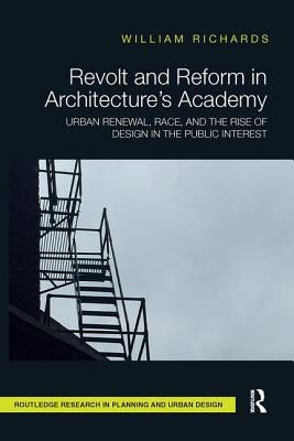 Revolt and Reform in Architecture's Academy: Urban Renewal, Race, and the Rise of Design in the Public Interest by Richards, William