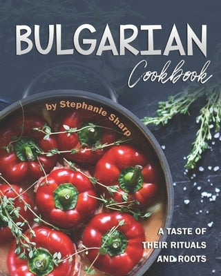 Bulgarian Cookbook: A Taste of Their Rituals and Roots by Sharp, Stephanie
