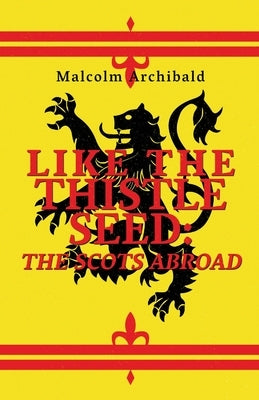 Like The Thistle Seed: The Scots Abroad by Archibald, Malcolm