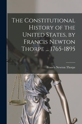 The Constitutional History of the United States, by Francis Newton Thorpe ... 1765-1895 by Thorpe, Francis Newton