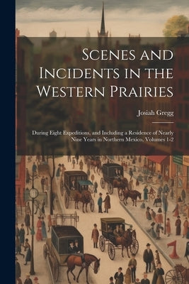 Scenes and Incidents in the Western Prairies: During Eight Expeditions, and Including a Residence of Nearly Nine Years in Northern Mexico, Volumes 1-2 by Gregg, Josiah