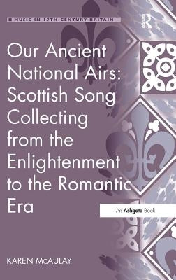 Our Ancient National Airs: Scottish Song Collecting from the Enlightenment to the Romantic Era by McAulay, Karen