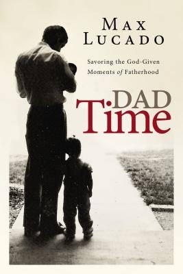 Dad Time: Savoring the God-Given Moments of Fatherhood by Lucado, Max
