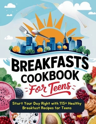 Breakfasts Cookbook for Teens: Start Your Day Right with 115+ Healthy Breakfast Recipes for Teens by Robinson, Daisy