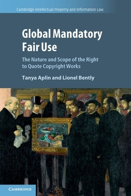 Global Mandatory Fair Use: The Nature and Scope of the Right to Quote Copyright Works by Aplin, Tanya