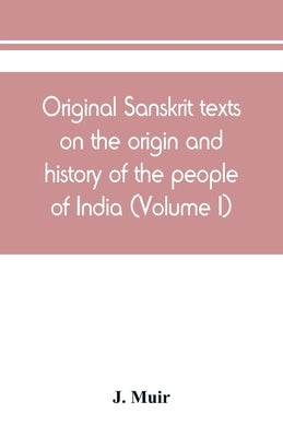 Original Sanskrit texts on the origin and history of the people of India, their religion and institutions (Volume I) by Muir, J.