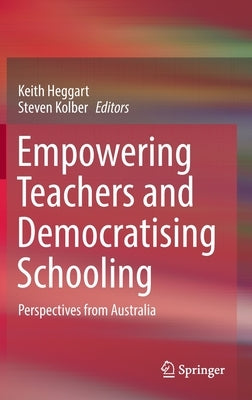 Empowering Teachers and Democratising Schooling: Perspectives from Australia by Heggart, Keith