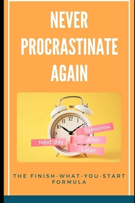 Never Procrastinate Again: The Finish-What-You-Start Formula: A Step-by-Step Guide to Beating Procrastination and Achieving Your Goals by Simon, Lee
