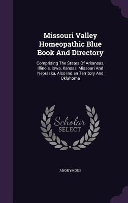 Missouri Valley Homeopathic Blue Book And Directory: Comprising The States Of Arkansas, Illinois, Iowa, Kansas, Missouri And Nebraska, Also Indian Ter by Anonymous