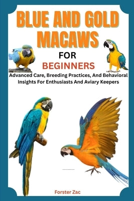 Blue and Gold Macaws for Beginners: Advanced Care, Breeding Practices, And Behavioral Insights For Enthusiasts And Aviary Keepers by Zac, Forster