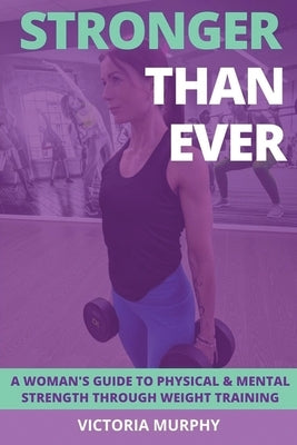 Stronger Than Ever: A Woman's Guide To Physical & Mental Strength Through Weight Training by Murphy, Victoria