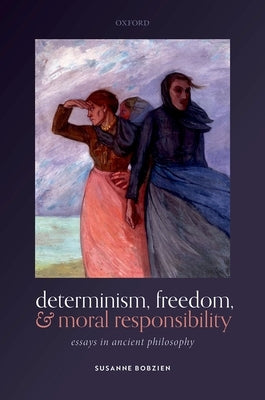 Determinism, Freedom, and Moral Responsibility: Essays in Ancient Philosophy by Bobzien, Susanne