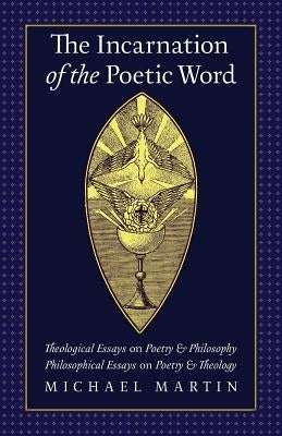The Incarnation of the Poetic Word: Theological Essays on Poetry & Philosophy - Philosophical Essays on Poetry & Theology by Martin, Michael