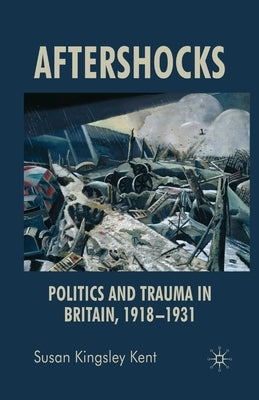 Aftershocks: Politics and Trauma in Britain, 1918-1931 by Kingsley Kent, Susan