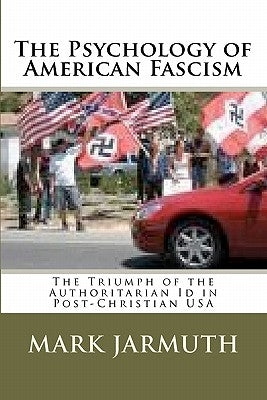 The Psychology Of American Fascism: The Triumph Of The Authoritarian Id In Post-Christian USA by Jarmuth, Mark