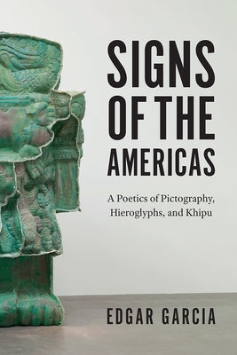 Signs of the Americas: A Poetics of Pictography, Hieroglyphs, and Khipu by Garcia, Edgar