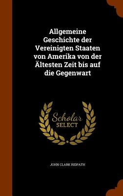 Allgemeine Geschichte der Vereinigten Staaten von Amerika von der Ältesten Zeit bis auf die Gegenwart by Ridpath, John Clark
