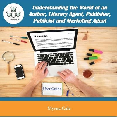 Understanding the World of an Author, Literary Agent, Publisher, Publicist and Marketing Agent by Gale, Myrna