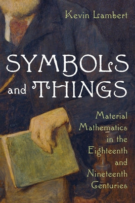 Symbols and Things: Material Mathematics in the Eighteenth and Nineteenth Centuries by Lambert, Kevin