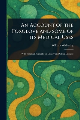 An Account of the Foxglove and Some of Its Medical Uses by Withering, William