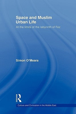 Space and Muslim Urban Life: At the Limits of the Labyrinth of Fez by O'Meara, Simon
