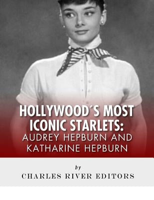 Audrey Hepburn and Katharine Hepburn: Hollywood's Most Iconic Starlets by Charles River